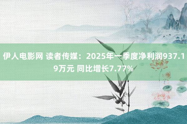 伊人电影网 读者传媒：2025年一季度净利润937.19万元 同比增长7.77%