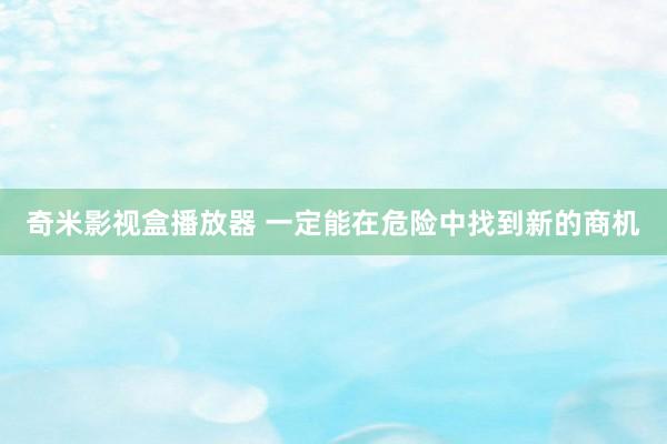 奇米影视盒播放器 一定能在危险中找到新的商机