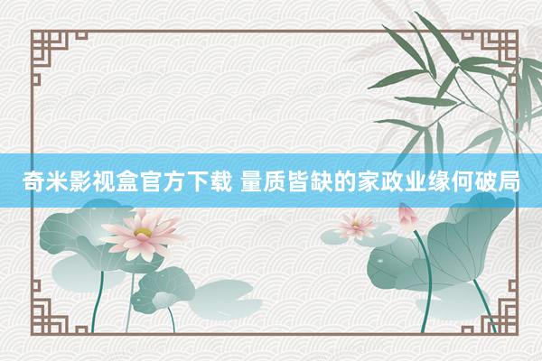 奇米影视盒官方下载 量质皆缺的家政业缘何破局