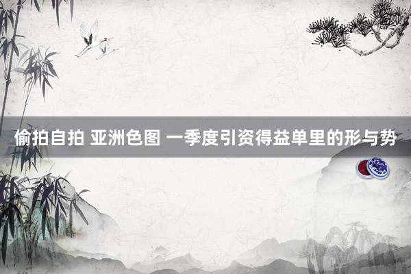 偷拍自拍 亚洲色图 一季度引资得益单里的形与势