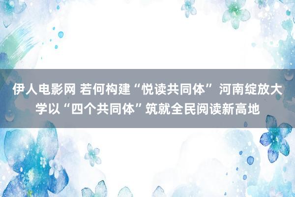 伊人电影网 若何构建“悦读共同体” 河南绽放大学以“四个共同体”筑就全民阅读新高地