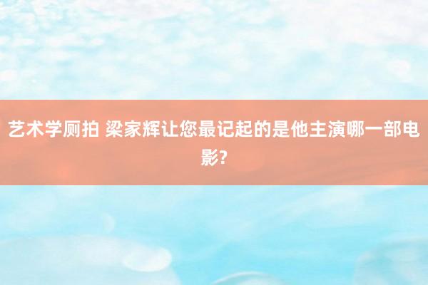 艺术学厕拍 梁家辉让您最记起的是他主演哪一部电影?