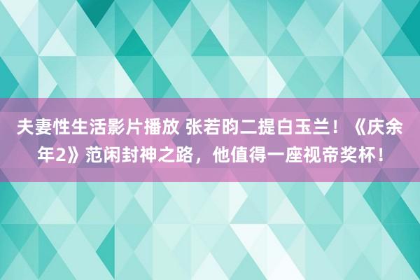 夫妻性生活影片播放 张若昀二提白玉兰！《庆余年2》范闲封神之路，他值得一座视帝奖杯！