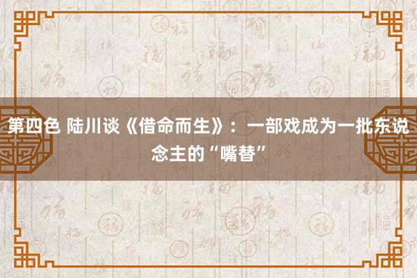 第四色 陆川谈《借命而生》：一部戏成为一批东说念主的“嘴替”